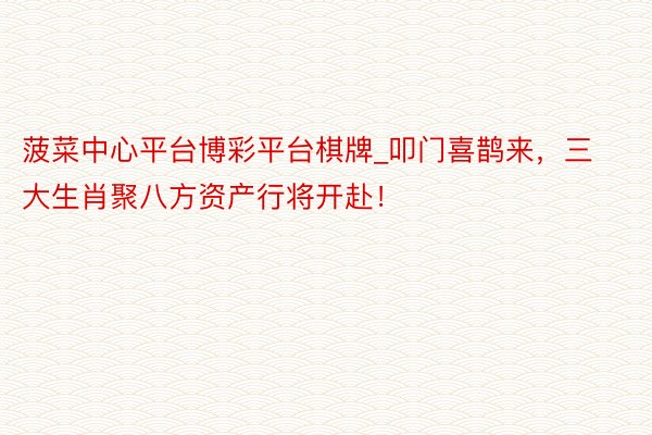 菠菜中心平台博彩平台棋牌_叩门喜鹊来，三大生肖聚八方资产行将开赴！