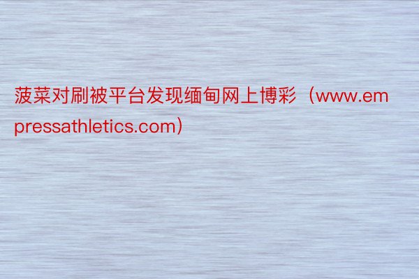 菠菜对刷被平台发现缅甸网上博彩（www.empressathletics.com）