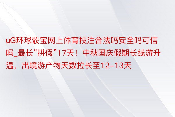 uG环球骰宝网上体育投注合法吗安全吗可信吗_最长“拼假”17天！中秋国庆假期长线游升温，出境游产物天数拉长至12-13天