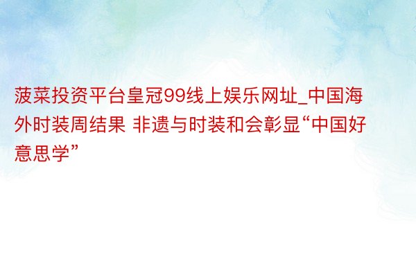 菠菜投资平台皇冠99线上娱乐网址_中国海外时装周结果 非遗与时装和会彰显“中国好意思学”