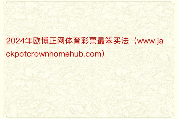 2024年欧博正网体育彩票最笨买法（www.jackpotcrownhomehub.com）