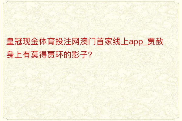 皇冠现金体育投注网澳门首家线上app_贾赦身上有莫得贾环的影子？