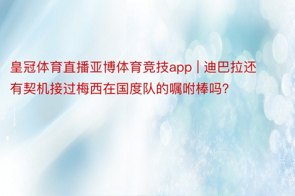 皇冠体育直播亚博体育竞技app | 迪巴拉还有契机接过梅西在国度队的嘱咐棒吗？