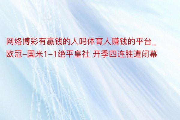 网络博彩有赢钱的人吗体育人赚钱的平台_欧冠-国米1-1绝平皇社 开季四连胜遭闭幕