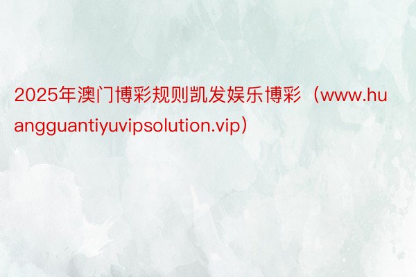 2025年澳门博彩规则凯发娱乐博彩（www.huangguantiyuvipsolution.vip）