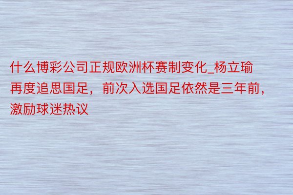 什么博彩公司正规欧洲杯赛制变化_杨立瑜再度追思国足，前次入选国足依然是三年前，激励球迷热议