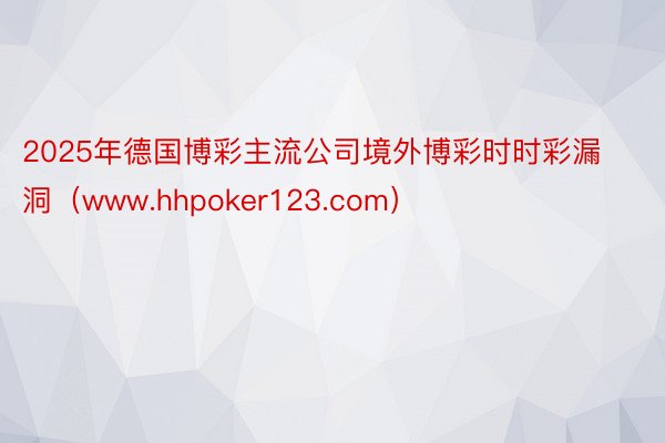 2025年德国博彩主流公司境外博彩时时彩漏洞（www.hhpoker123.com）