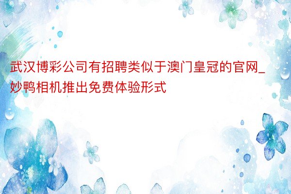 武汉博彩公司有招聘类似于澳门皇冠的官网_妙鸭相机推出免费体验形式